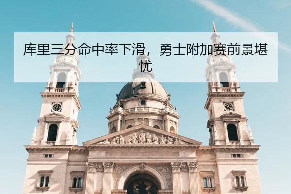 库里三分命中率下滑，勇士附加赛前景堪忧