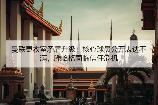曼联更衣室矛盾升级：核心球员公开表达不满，滕哈格面临信任危机