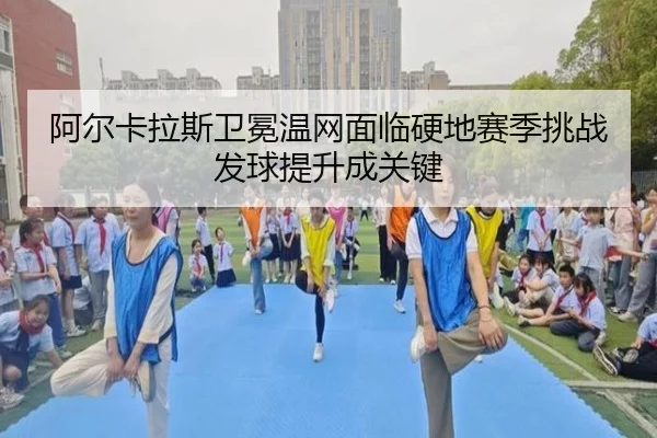 阿尔卡拉斯卫冕温网面临硬地赛季挑战 发球提升成关键