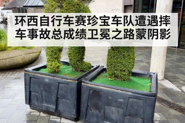 环西自行车赛珍宝车队遭遇摔车事故总成绩卫冕之路蒙阴影