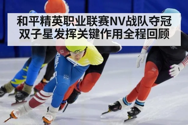 和平精英职业联赛NV战队夺冠双子星发挥关键作用全程回顾