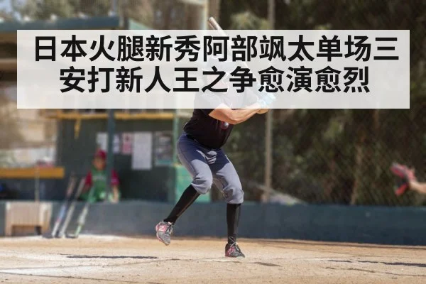 日本火腿新秀阿部飒太单场三安打新人王之争愈演愈烈