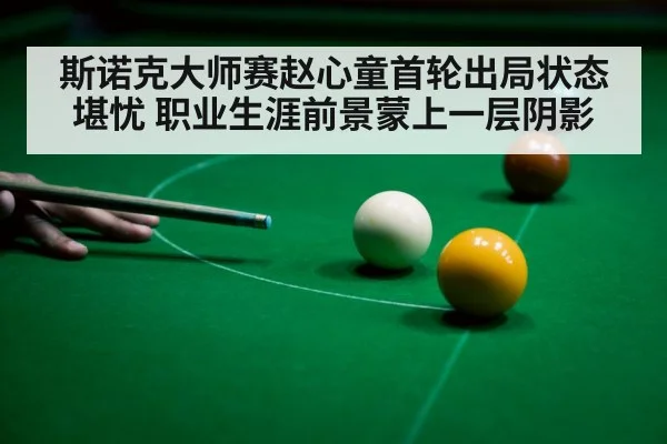 斯诺克大师赛赵心童首轮出局状态堪忧 职业生涯前景蒙上一层阴影