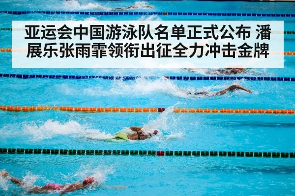 亚运会中国游泳队名单正式公布 潘展乐张雨霏领衔出征全力冲击金牌
