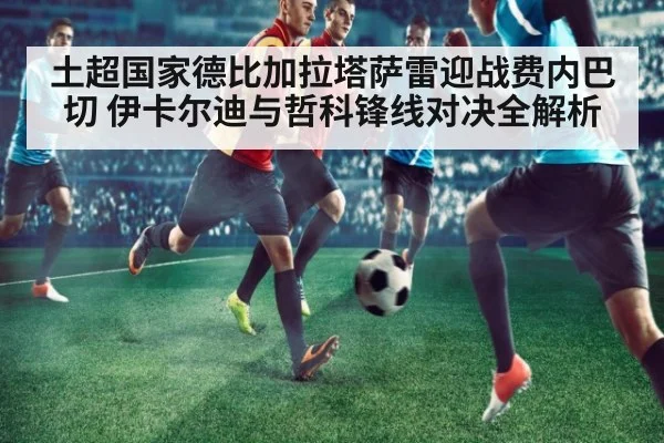 土超国家德比加拉塔萨雷迎战费内巴切 伊卡尔迪与哲科锋线对决全解析
